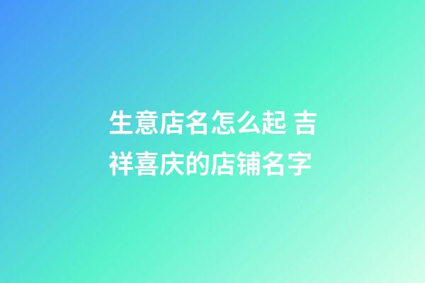 生意店名怎么起 吉祥喜庆的店铺名字-第1张-店铺起名-玄机派